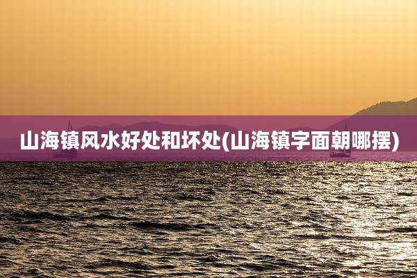 山海镇风水好处和坏处(山海镇字面朝哪摆)