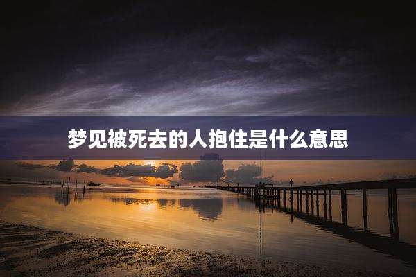 梦见被死去的人抱住是什么意思