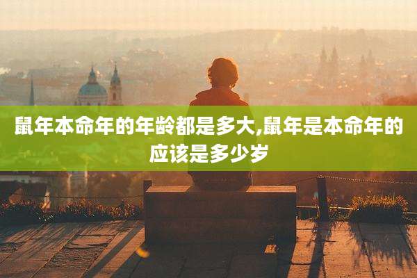 鼠年本命年的年龄都是多大,鼠年是本命年的应该是多少岁