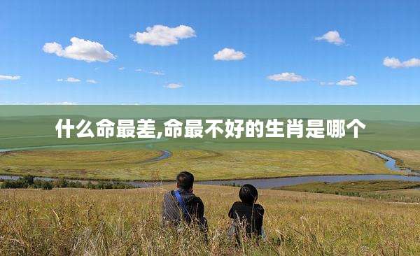 什么命最差,命最不好的生肖是哪个