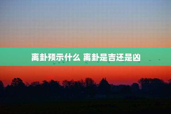 离卦预示什么 离卦是吉还是凶