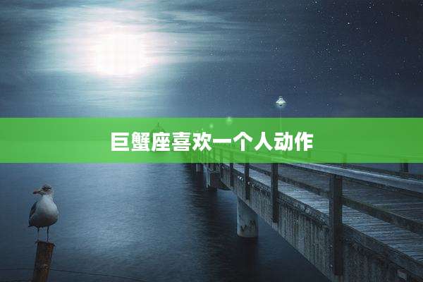 巨蟹座喜欢一个人动作
