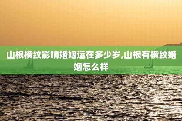 山根横纹影响婚姻运在多少岁,山根有横纹婚姻怎么样