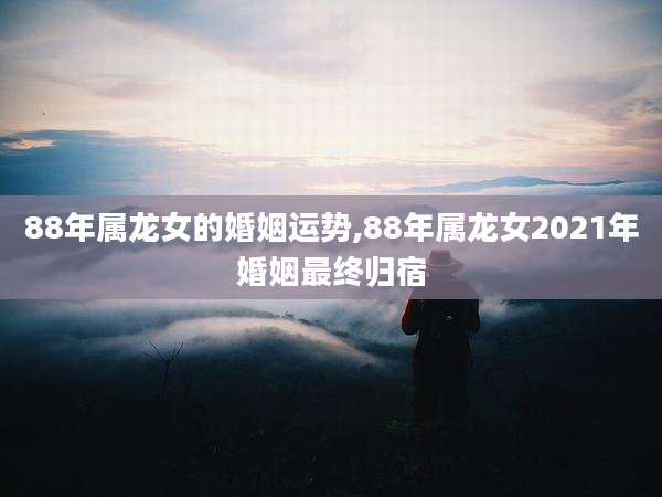 88年属龙女的婚姻运势,88年属龙女2021年婚姻最终归宿