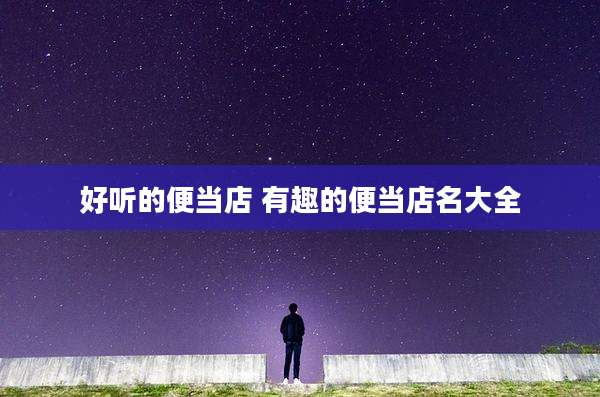 好听的便当店 有趣的便当店名大全