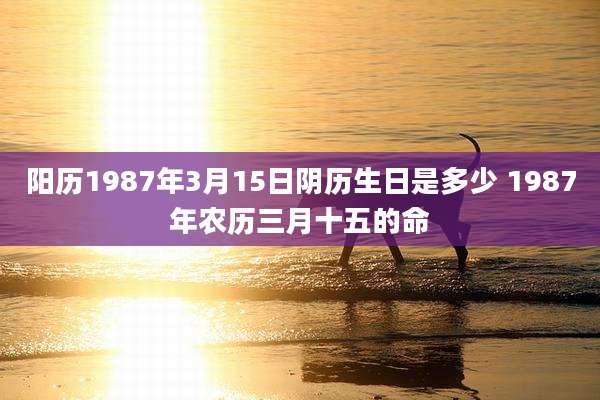 阳历1987年3月15日阴历生日是多少 1987年农历三月十五的命