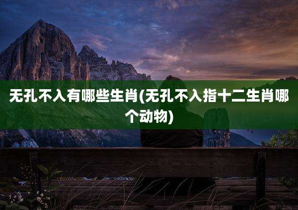 无孔不入有哪些生肖(无孔不入指十二生肖哪个动物)