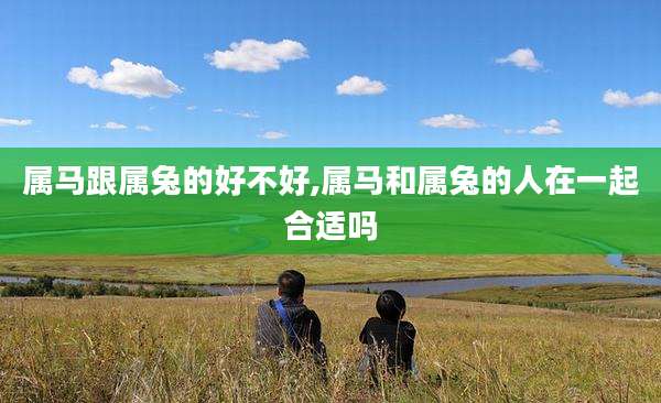 属马跟属兔的好不好,属马和属兔的人在一起合适吗