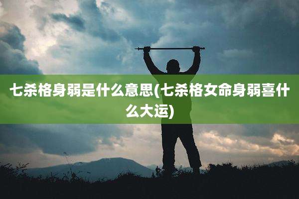 七杀格身弱是什么意思(七杀格女命身弱喜什么大运)