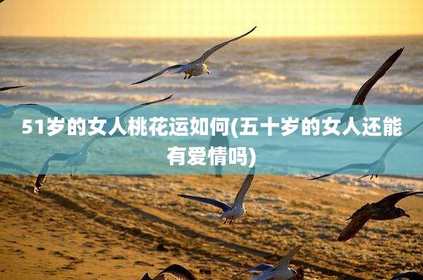 51岁的女人桃花运如何(五十岁的女人还能有爱情吗)