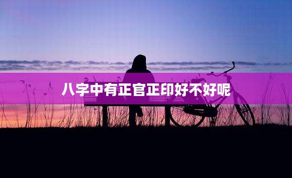 八字中有正官正印好不好呢