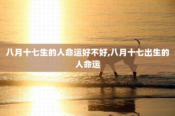 八月十七生的人命运好不好,八月十七出生的人命运