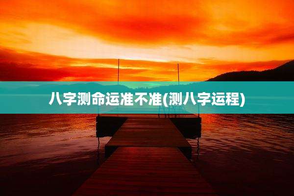 八字测命运准不准(测八字运程)