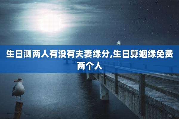 生日测两人有没有夫妻缘分,生日算姻缘免费两个人