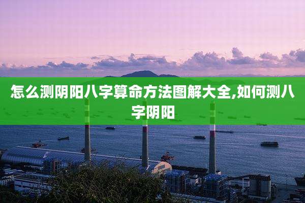 怎么测阴阳八字算命方法图解大全,如何测八字阴阳