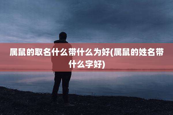 属鼠的取名什么带什么为好(属鼠的姓名带什么字好)