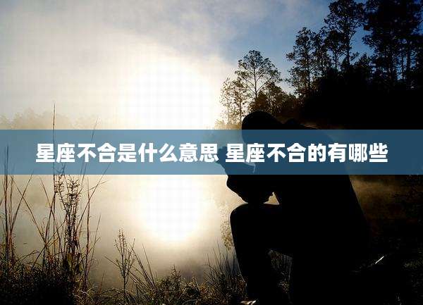 星座不合是什么意思 星座不合的有哪些