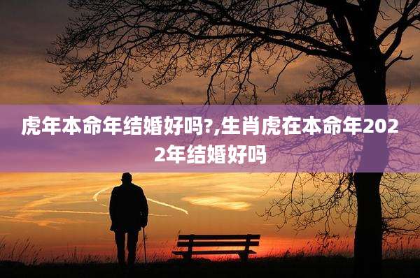 虎年本命年结婚好吗?,生肖虎在本命年2022年结婚好吗