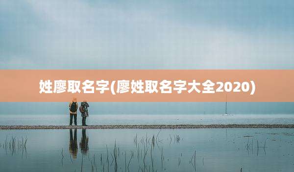 姓廖取名字(廖姓取名字大全2020)