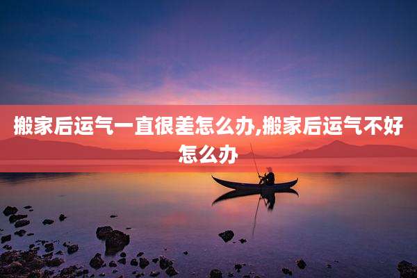 搬家后运气一直很差怎么办,搬家后运气不好怎么办