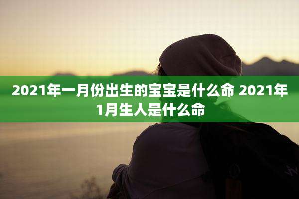 2021年一月份出生的宝宝是什么命 2021年1月生人是什么命