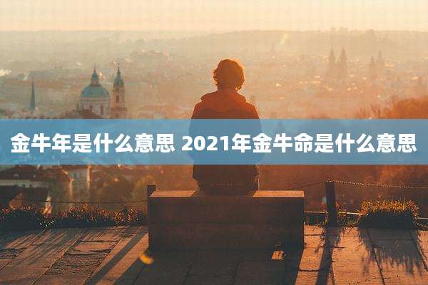 金牛年是什么意思 2021年金牛命是什么意思