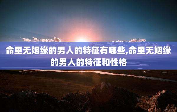 命里无姻缘的男人的特征有哪些,命里无姻缘的男人的特征和性格
