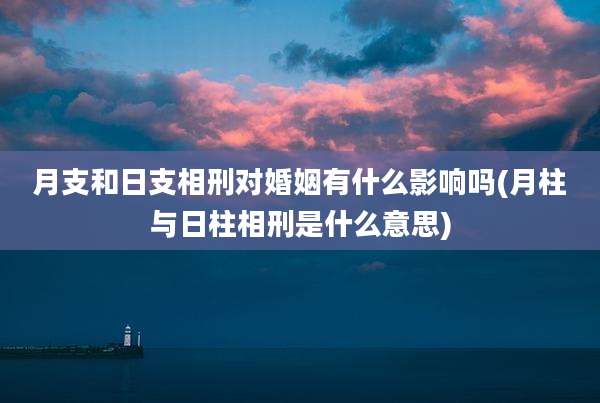 月支和日支相刑对婚姻有什么影响吗(月柱与日柱相刑是什么意思)