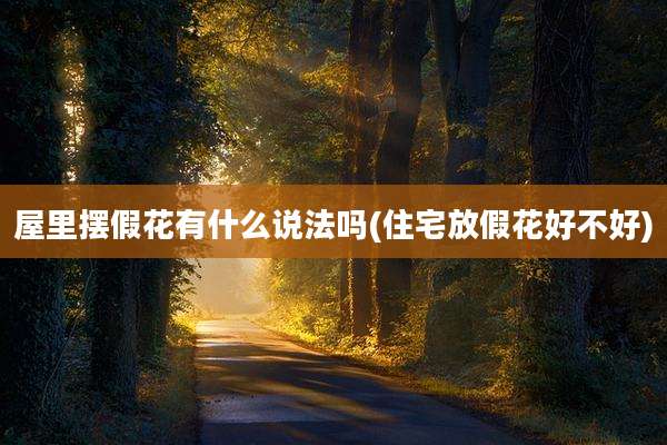 屋里摆假花有什么说法吗(住宅放假花好不好)