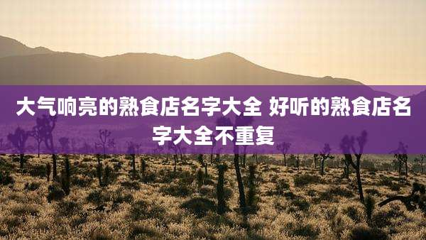 大气响亮的熟食店名字大全 好听的熟食店名字大全不重复