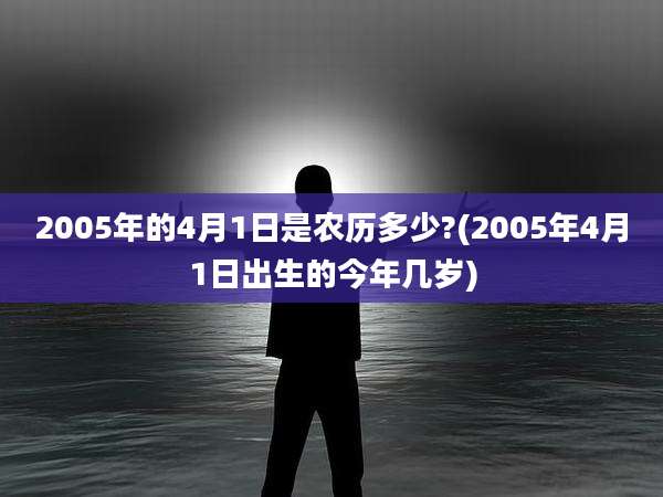 2005年的4月1日是农历多少?(2005年4月1日出生的今年几岁)