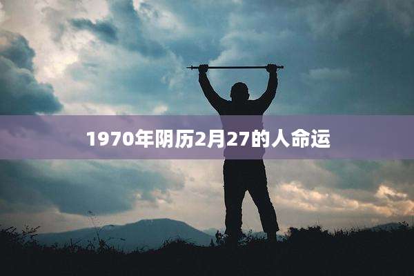 1970年阴历2月27的人命运