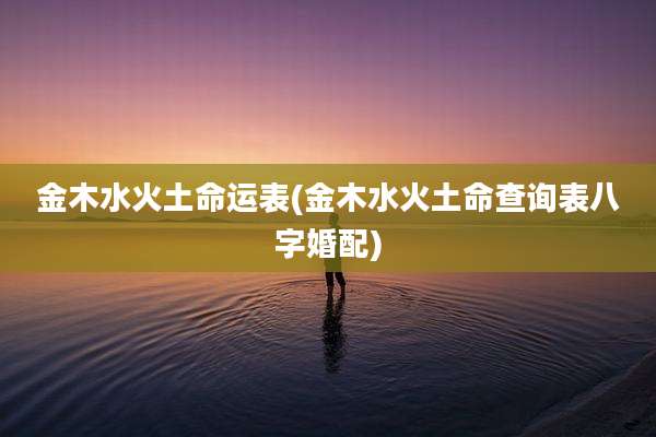 金木水火土命运表(金木水火土命查询表八字婚配)