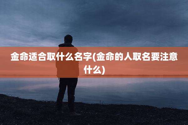 金命适合取什么名字(金命的人取名要注意什么)