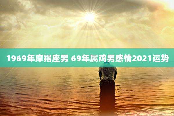 1969年摩羯座男 69年属鸡男感情2021运势