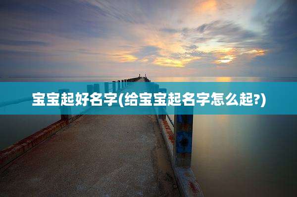 宝宝起好名字(给宝宝起名字怎么起?)