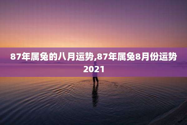 87年属兔的八月运势,87年属兔8月份运势2021