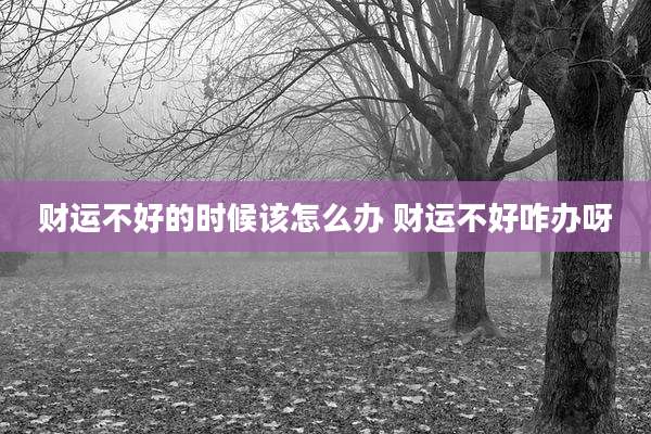 财运不好的时候该怎么办 财运不好咋办呀