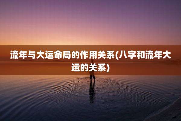 流年与大运命局的作用关系(八字和流年大运的关系)