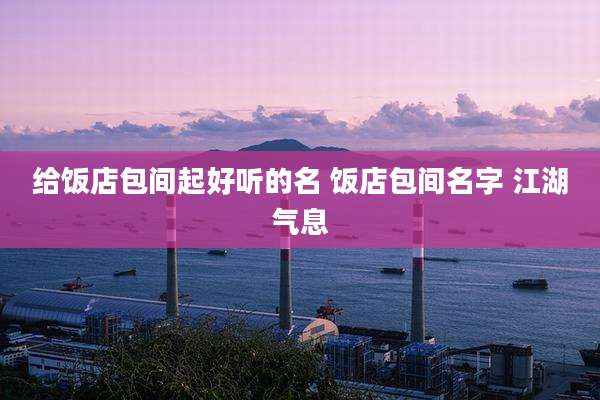 给饭店包间起好听的名 饭店包间名字 江湖气息