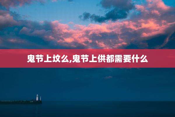 鬼节上坟么,鬼节上供都需要什么