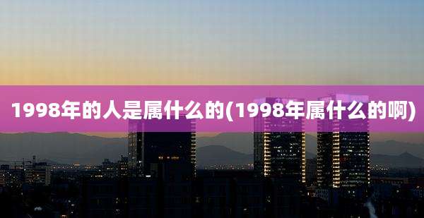 1998年的人是属什么的(1998年属什么的啊)