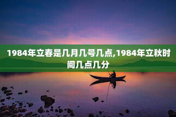 1984年立春是几月几号几点,1984年立秋时间几点几分
