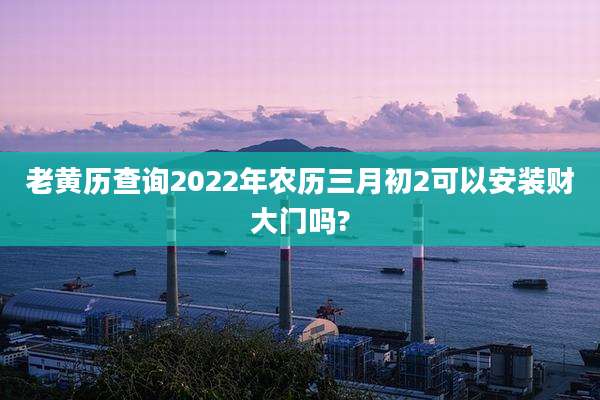 老黄历查询2022年农历三月初2可以安装财大门吗?
