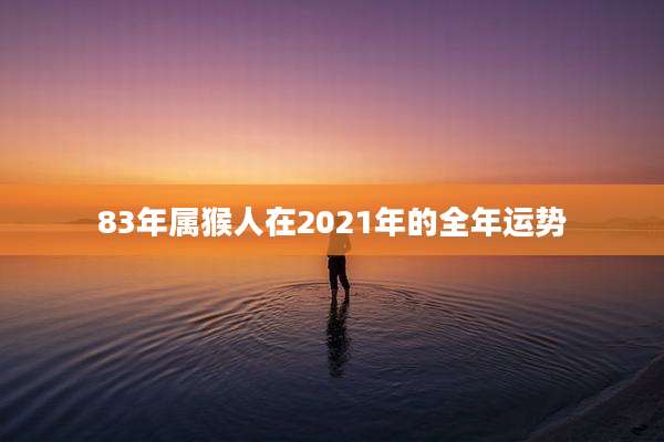 83年属猴人在2021年的全年运势