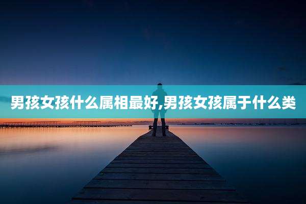 男孩女孩什么属相最好,男孩女孩属于什么类