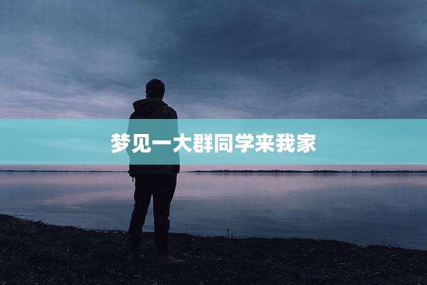 梦见一大群同学来我家