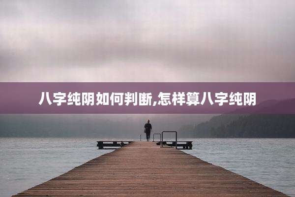 八字纯阴如何判断,怎样算八字纯阴