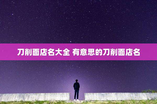 刀削面店名大全 有意思的刀削面店名