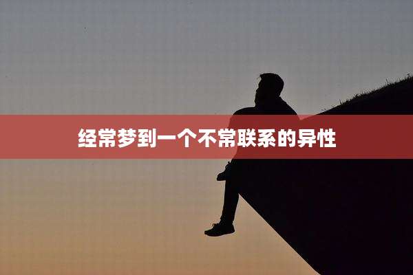 经常梦到一个不常联系的异性